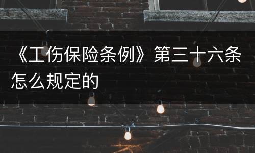 《工伤保险条例》第三十六条怎么规定的