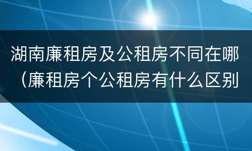 湖南廉租房及公租房不同在哪（廉租房个公租房有什么区别）