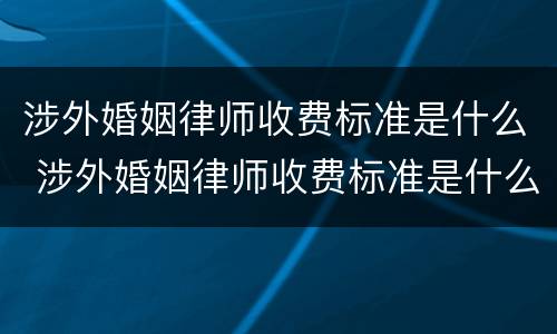涉外婚姻律师收费标准是什么 涉外婚姻律师收费标准是什么意思