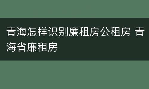 青海怎样识别廉租房公租房 青海省廉租房