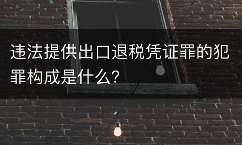 违法提供出口退税凭证罪的犯罪构成是什么？
