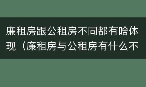 廉租房跟公租房不同都有啥体现（廉租房与公租房有什么不同）