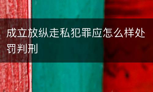 成立放纵走私犯罪应怎么样处罚判刑