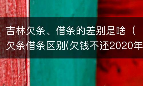 吉林欠条、借条的差别是啥（欠条借条区别(欠钱不还2020年新规 - 法律之家）