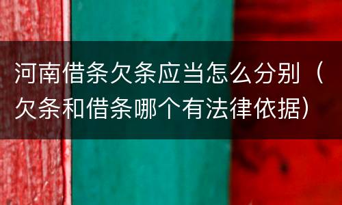 河南借条欠条应当怎么分别（欠条和借条哪个有法律依据）