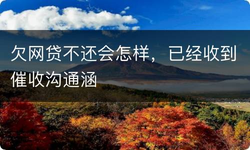 欠网贷不还会怎样，已经收到催收沟通涵
