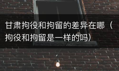 甘肃拘役和拘留的差异在哪（拘役和拘留是一样的吗）