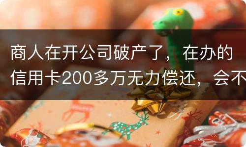 商人在开公司破产了，在办的信用卡200多万无力偿还，会不会被坐牢
