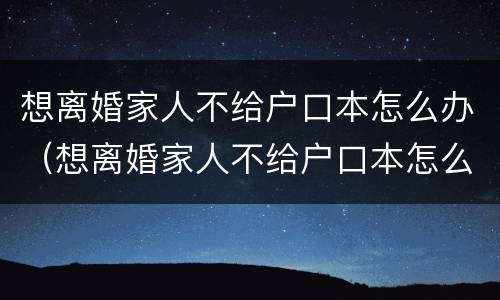 想离婚家人不给户口本怎么办（想离婚家人不给户口本怎么办呢）