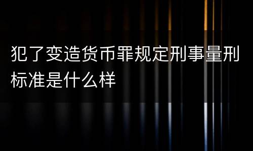 犯了变造货币罪规定刑事量刑标准是什么样