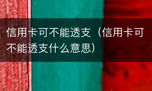 信用卡可不能透支（信用卡可不能透支什么意思）