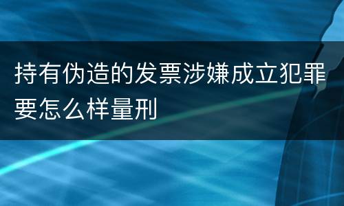 持有伪造的发票涉嫌成立犯罪要怎么样量刑