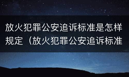 放火犯罪公安追诉标准是怎样规定（放火犯罪公安追诉标准是怎样规定的）