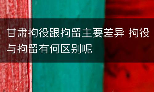 甘肃拘役跟拘留主要差异 拘役与拘留有何区别呢