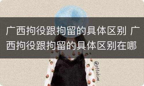 广西拘役跟拘留的具体区别 广西拘役跟拘留的具体区别在哪