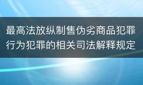 最高法放纵制售伪劣商品犯罪行为犯罪的相关司法解释规定包括什么重要内容