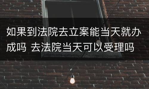 如果到法院去立案能当天就办成吗 去法院当天可以受理吗