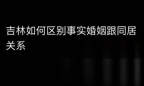 吉林如何区别事实婚姻跟同居关系