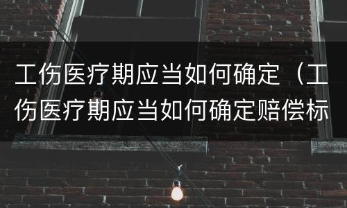 工伤医疗期应当如何确定（工伤医疗期应当如何确定赔偿标准）