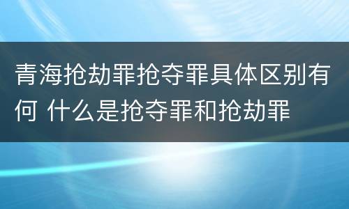 青海抢劫罪抢夺罪具体区别有何 什么是抢夺罪和抢劫罪