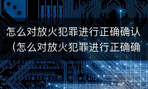 怎么对放火犯罪进行正确确认（怎么对放火犯罪进行正确确认处理）