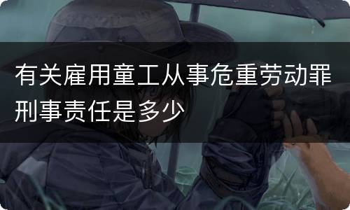 有关雇用童工从事危重劳动罪刑事责任是多少