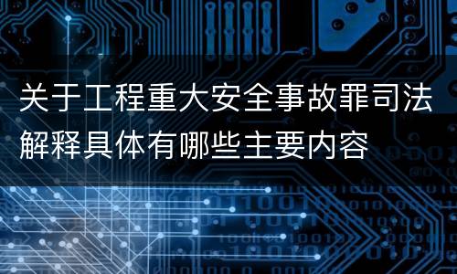 关于工程重大安全事故罪司法解释具体有哪些主要内容