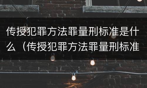 传授犯罪方法罪量刑标准是什么（传授犯罪方法罪量刑标准是什么）
