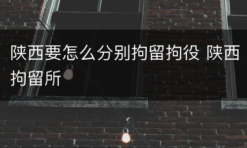 陕西要怎么分别拘留拘役 陕西拘留所