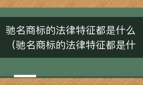 驰名商标的法律特征都是什么（驰名商标的法律特征都是什么意思）