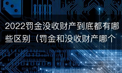 2022罚金没收财产到底都有哪些区别（罚金和没收财产哪个严重）