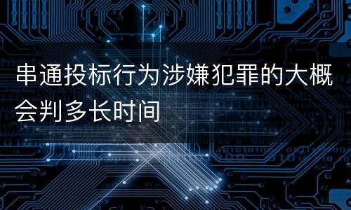 串通投标行为涉嫌犯罪的大概会判多长时间