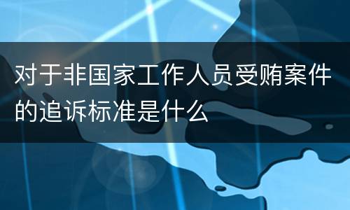 对于非国家工作人员受贿案件的追诉标准是什么