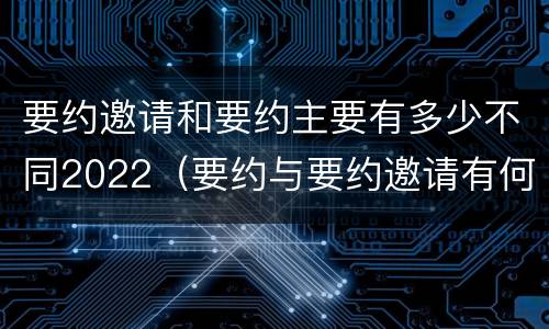 要约邀请和要约主要有多少不同2022（要约与要约邀请有何区别?）