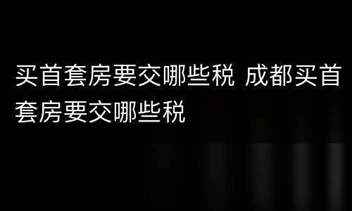 买首套房要交哪些税 成都买首套房要交哪些税