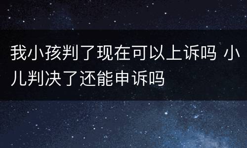 我小孩判了现在可以上诉吗 小儿判决了还能申诉吗