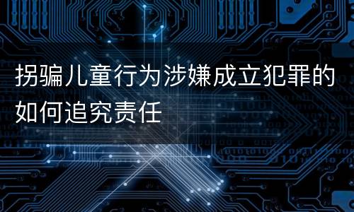拐骗儿童行为涉嫌成立犯罪的如何追究责任
