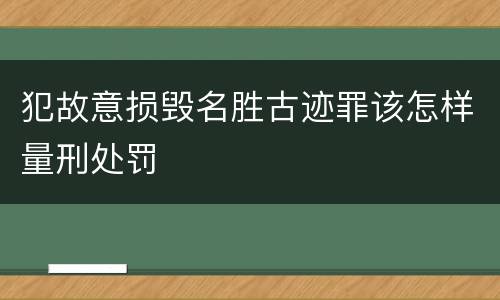 犯故意损毁名胜古迹罪该怎样量刑处罚