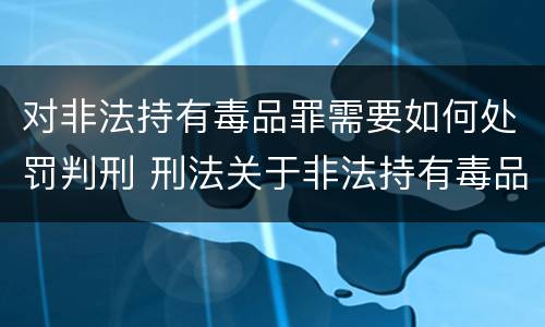对非法持有毒品罪需要如何处罚判刑 刑法关于非法持有毒品罪的规定