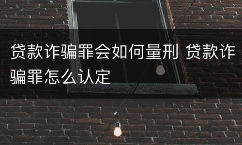 贷款诈骗罪会如何量刑 贷款诈骗罪怎么认定