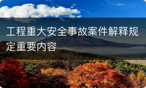 工程重大安全事故案件解释规定重要内容