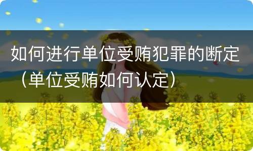 如何进行单位受贿犯罪的断定（单位受贿如何认定）