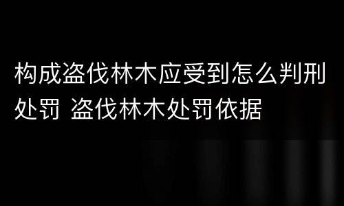 构成盗伐林木应受到怎么判刑处罚 盗伐林木处罚依据