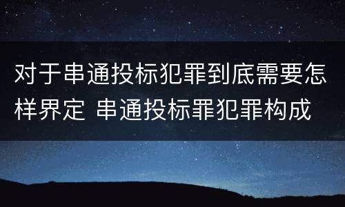对于串通投标犯罪到底需要怎样界定 串通投标罪犯罪构成