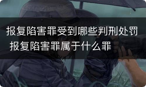 报复陷害罪受到哪些判刑处罚 报复陷害罪属于什么罪