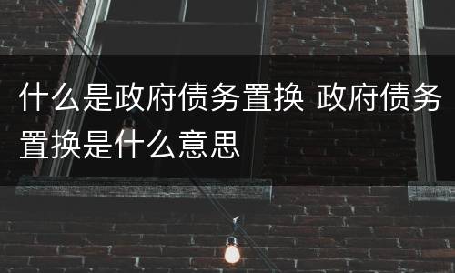 什么是政府债务置换 政府债务置换是什么意思