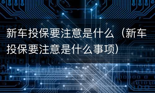 新车投保要注意是什么（新车投保要注意是什么事项）