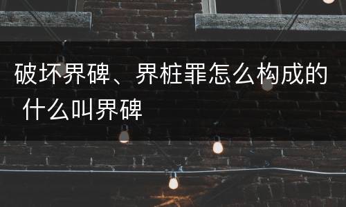 破坏界碑、界桩罪怎么构成的 什么叫界碑