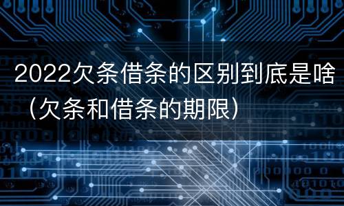 2022欠条借条的区别到底是啥（欠条和借条的期限）