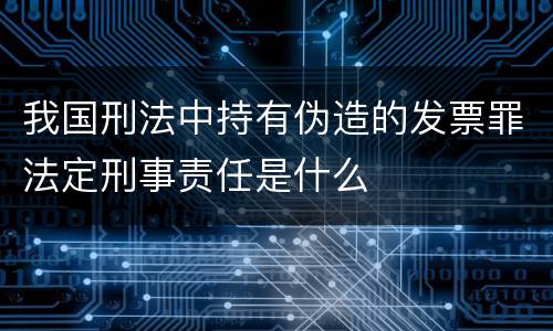我国刑法中持有伪造的发票罪法定刑事责任是什么
